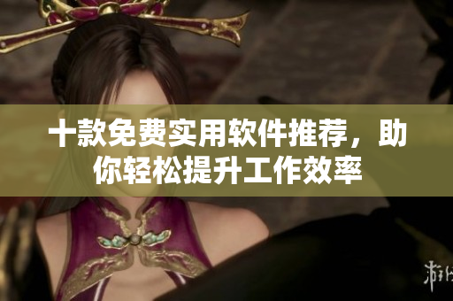 十款免费实用软件推荐，助你轻松提升工作效率