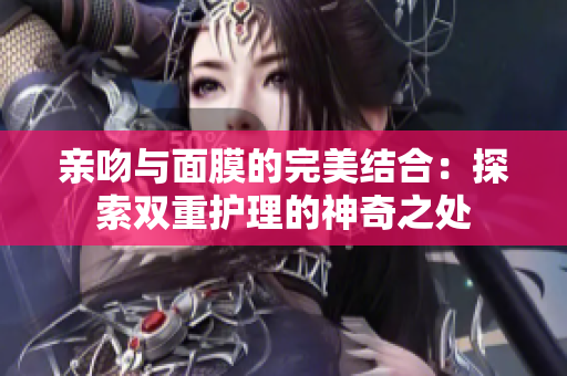 亲吻与面膜的完美结合：探索双重护理的神奇之处