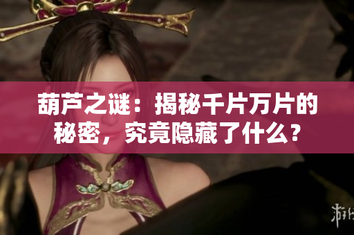 葫芦之谜：揭秘千片万片的秘密，究竟隐藏了什么？