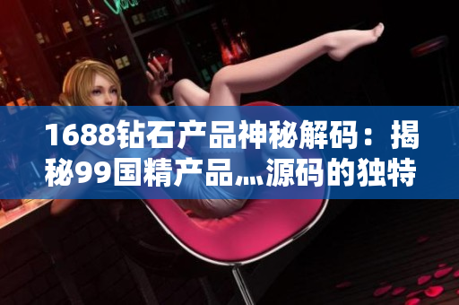 1688钻石产品神秘解码：揭秘99国精产品灬源码的独特魅力