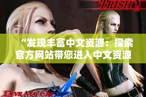 “发现丰富中文资源：探索官方网站带您进入中文资源的世界”
