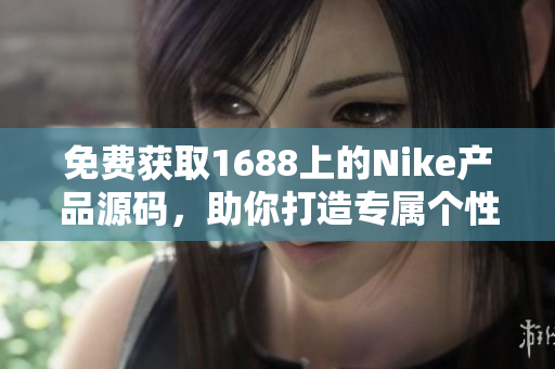 免费获取1688上的Nike产品源码，助你打造专属个性网站！