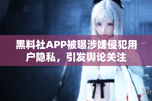 黑料社APP被曝涉嫌侵犯用户隐私，引发舆论关注