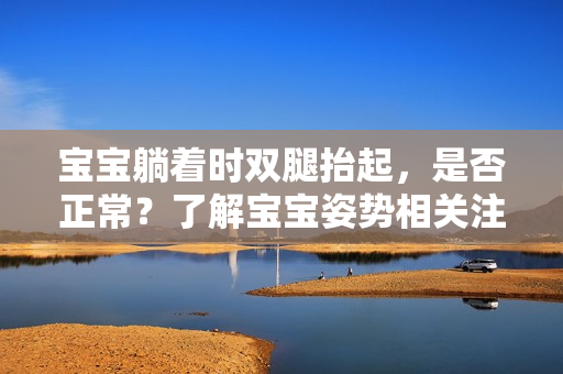 宝宝躺着时双腿抬起，是否正常？了解宝宝姿势相关注意事项