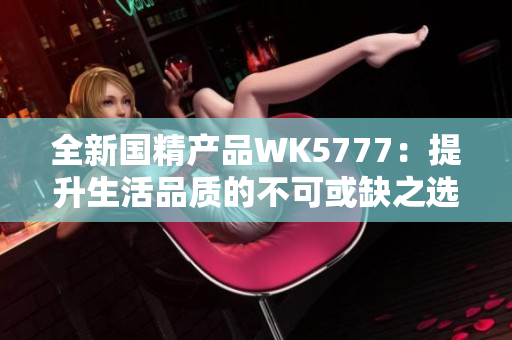 全新国精产品WK5777：提升生活品质的不可或缺之选，了解其卓越功能与独特设计