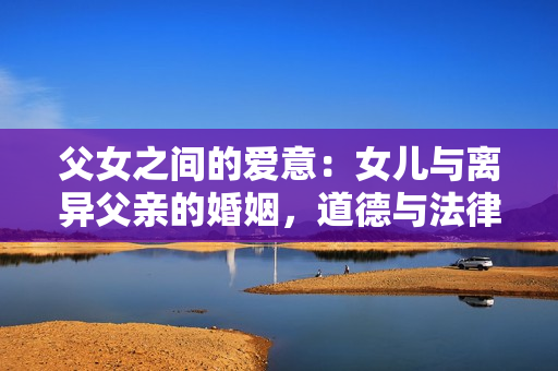 父女之间的爱意：女儿与离异父亲的婚姻，道德与法律的边界