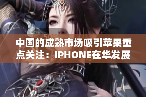 中国的成熟市场吸引苹果重点关注：IPHONE在华发展迎来新里程碑
