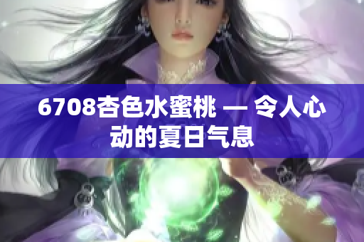 6708杏色水蜜桃 — 令人心动的夏日气息