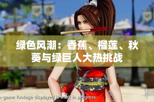 绿色风潮：香蕉、榴莲、秋葵与绿巨人大热挑战