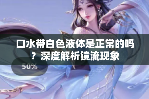 口水带白色液体是正常的吗？深度解析镜流现象