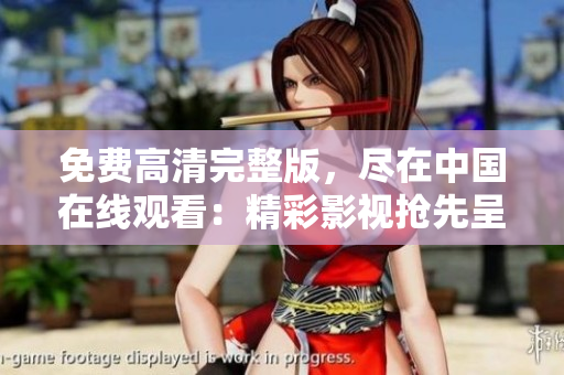 免费高清完整版，尽在中国在线观看：精彩影视抢先呈现