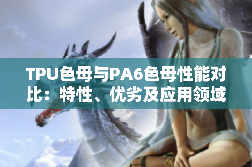 TPU色母与PA6色母性能对比：特性、优劣及应用领域分析