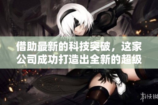 借助最新的科技突破，这家公司成功打造出全新的超级大型产品系列