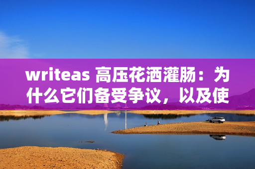 writeas 高压花洒灌肠：为什么它们备受争议，以及使用的潜在风险