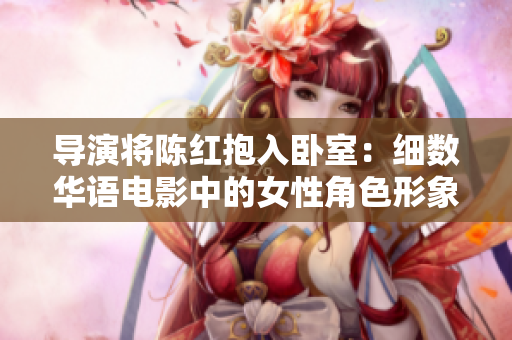 导演将陈红抱入卧室：细数华语电影中的女性角色形象