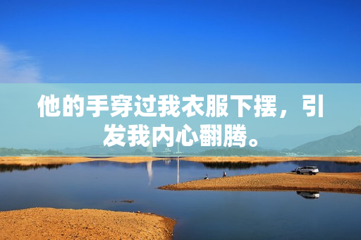 他的手穿过我衣服下摆，引发我内心翻腾。