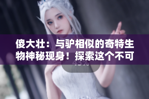 傻大壮：与驴相似的奇特生物神秘现身！探索这个不可思议的生物世界
