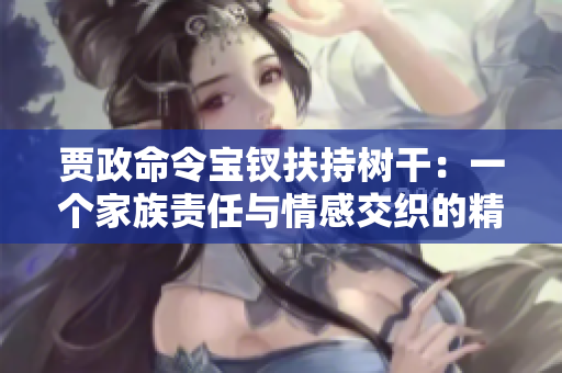 贾政命令宝钗扶持树干：一个家族责任与情感交织的精彩故事