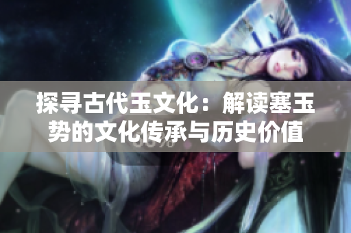 探寻古代玉文化：解读塞玉势的文化传承与历史价值