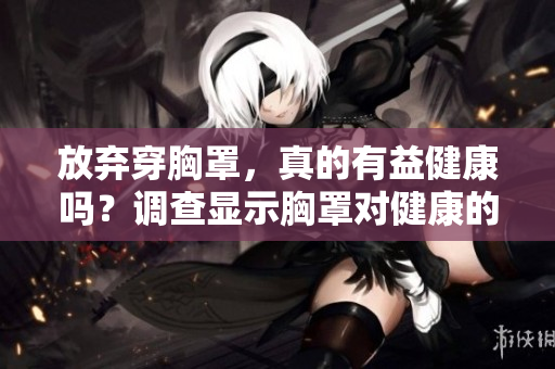 放弃穿胸罩，真的有益健康吗？调查显示胸罩对健康的影响