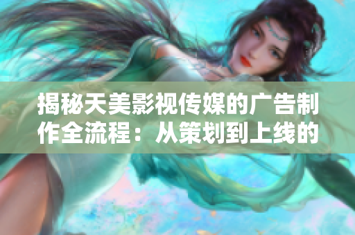 揭秘天美影视传媒的广告制作全流程：从策划到上线的详细步骤解析