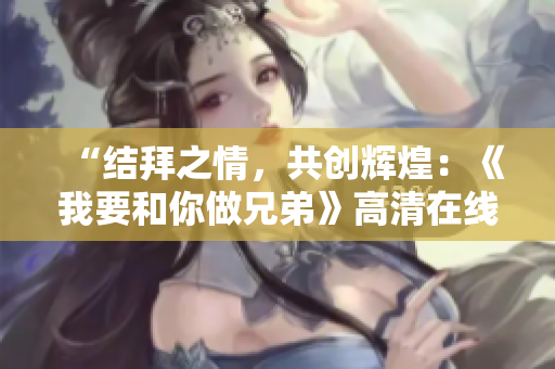 “结拜之情，共创辉煌：《我要和你做兄弟》高清在线观看指南”