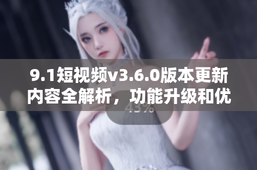 9.1短视频v3.6.0版本更新内容全解析，功能升级和优化详情分享
