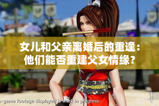 女儿和父亲离婚后的重逢：他们能否重建父女情缘？