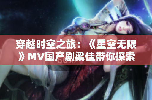 穿越时空之旅：《星空无限》MV国产剧梁佳带你探索无尽宇宙