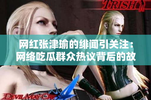 网红张津瑜的绯闻引关注：网络吃瓜群众热议背后的故事