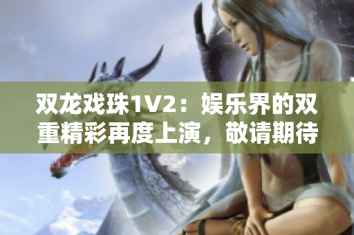 双龙戏珠1V2：娱乐界的双重精彩再度上演，敬请期待精彩续集