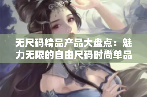 无尺码精品产品大盘点：魅力无限的自由尺码时尚单品推荐