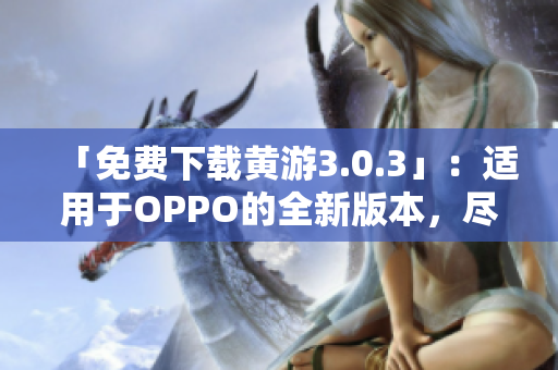 「免费下载黄游3.0.3」：适用于OPPO的全新版本，尽享游戏乐趣！