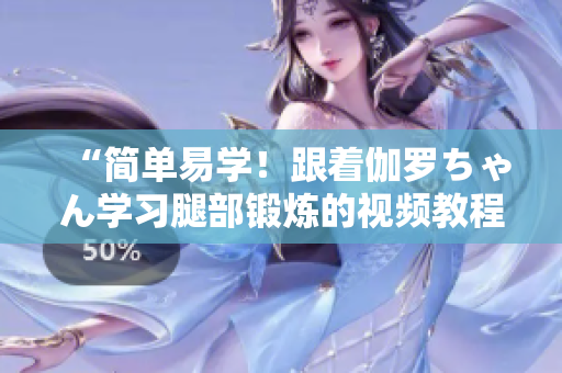 “简单易学！跟着伽罗ちゃん学习腿部锻炼的视频教程”