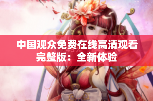 中国观众免费在线高清观看完整版：全新体验