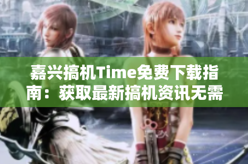 嘉兴搞机Time免费下载指南：获取最新搞机资讯无需支付