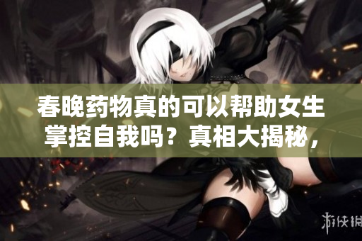 春晚药物真的可以帮助女生掌控自我吗？真相大揭秘，看看科学家的观点