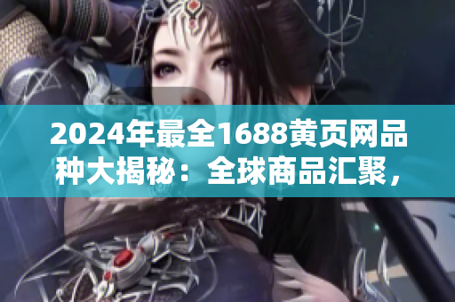 2024年最全1688黄页网品种大揭秘：全球商品汇聚，权威分类指南