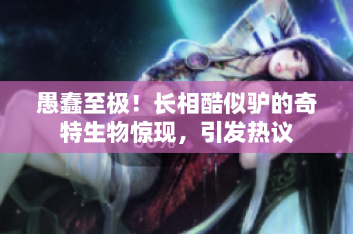 愚蠢至极！长相酷似驴的奇特生物惊现，引发热议