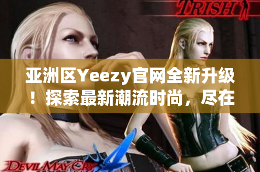 亚洲区Yeezy官网全新升级！探索最新潮流时尚，尽在官方网站