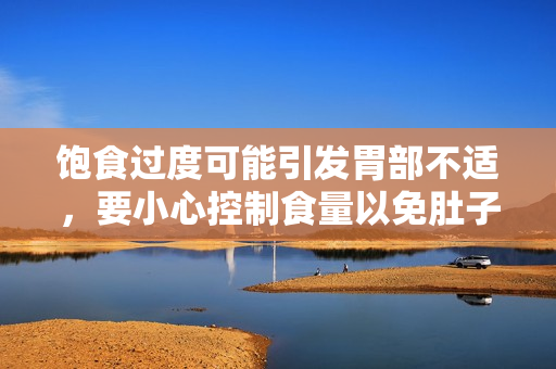 饱食过度可能引发胃部不适，要小心控制食量以免肚子撑坏