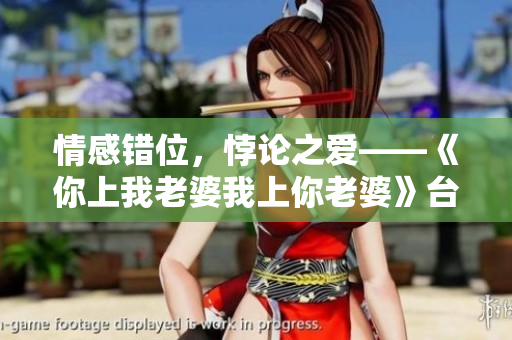 情感错位，悖论之爱——《你上我老婆我上你老婆》台词解读
