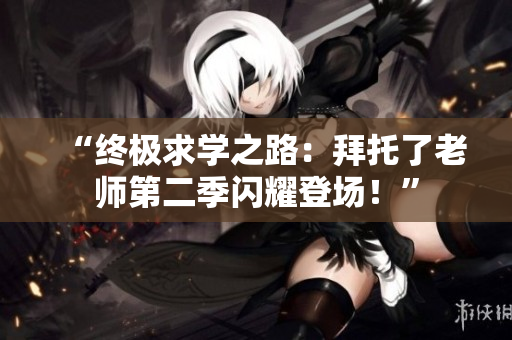 “终极求学之路：拜托了老师第二季闪耀登场！”