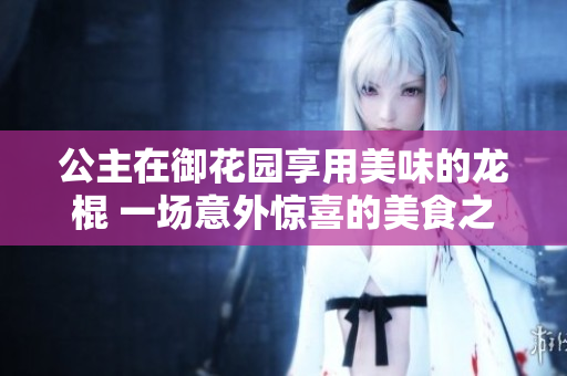 公主在御花园享用美味的龙棍 一场意外惊喜的美食之旅