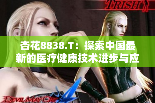 杏花8838.T：探索中国最新的医疗健康技术进步与应用趋势