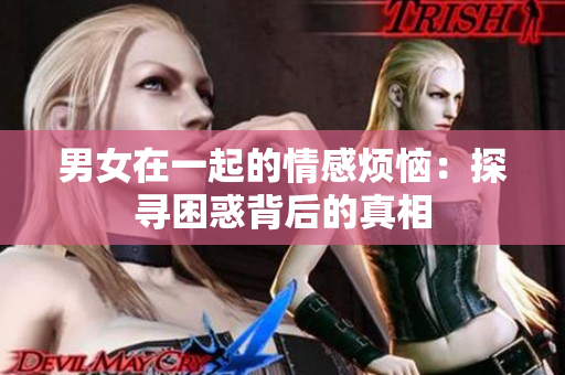 男女在一起的情感烦恼：探寻困惑背后的真相
