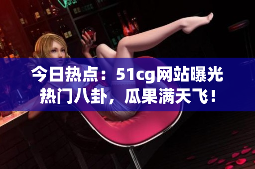 今日热点：51cg网站曝光热门八卦，瓜果满天飞！