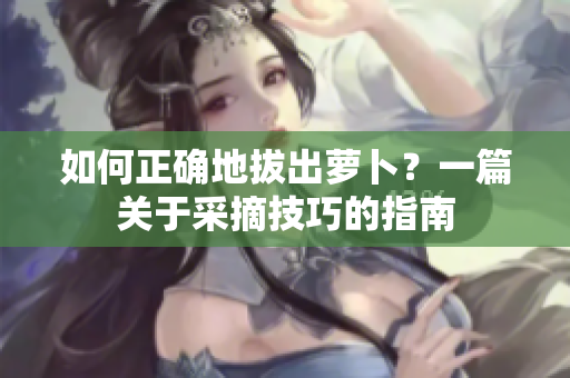 如何正确地拔出萝卜？一篇关于采摘技巧的指南