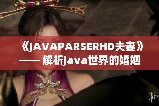 《JAVAPARSERHD夫妻》—— 解析Java世界的婚姻奥秘