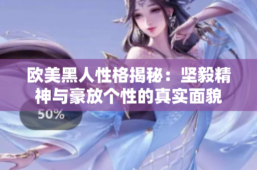 欧美黑人性格揭秘：坚毅精神与豪放个性的真实面貌